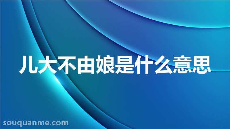 儿大不由娘是什么意思 儿大不由娘的拼音 儿大不由娘的成语解释